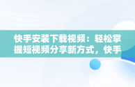 快手安装下载视频：轻松掌握短视频分享新方式，快手视频下载安装到手机 