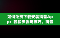 如何免费下载安装抖音App：轻松步骤与技巧，抖音免费下载安装官方 