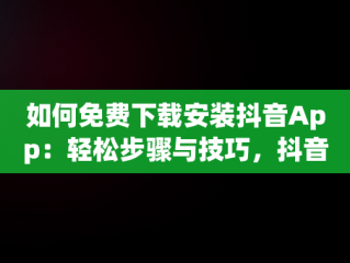 如何免费下载安装抖音App：轻松步骤与技巧，抖音免费下载安装官方 