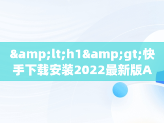 &lt;h1&gt;快手下载安装2022最新版APP：短视频潮流新体验&lt;/h1&gt;，快手下载安装2022最新版有红包 