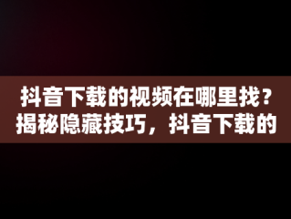 抖音下载的视频在哪里找？揭秘隐藏技巧，抖音下载的视频在哪儿? 