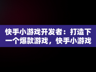 快手小游戏开发者：打造下一个爆款游戏，快手小游戏开发者工具无法使用 