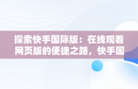 探索快手国际版：在线观看网页版的便捷之路，快手国际版官方下载 