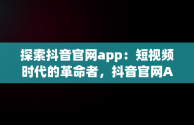 探索抖音官网app：短视频时代的革命者，抖音官网APP 