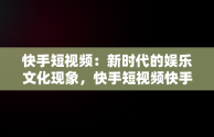 快手短视频：新时代的娱乐文化现象，快手短视频快手,拥抱每一种生活 