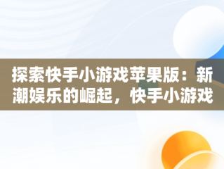 探索快手小游戏苹果版：新潮娱乐的崛起，快手小游戏苹果版名字 