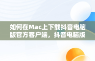 如何在Mac上下载抖音电脑版官方客户端，抖音电脑版官方下载-抖音PC客户端官方版下载-下载之家 