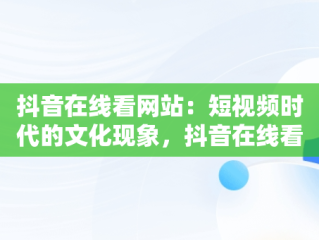 抖音在线看网站：短视频时代的文化现象，抖音在线看网站怎么看 