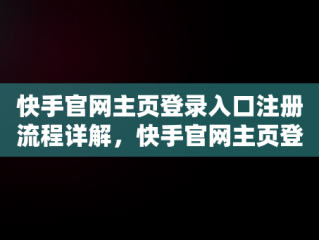 快手官网主页登录入口注册流程详解，快手官网主页登录入口注册账号 