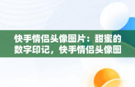 快手情侣头像图片：甜蜜的数字印记，快手情侣头像图片2024年最新头像 