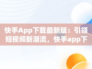 快手App下载最新版：引领短视频新潮流，快手app下载最新版2025 