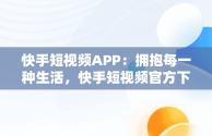 快手短视频APP：拥抱每一种生活，快手短视频官方下载 