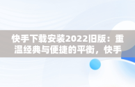 快手下载安装2022旧版：重温经典与便捷的平衡，快手下载安装新版 