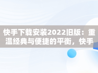 快手下载安装2022旧版：重温经典与便捷的平衡，快手下载安装新版 