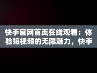 快手官网首页在线观看：体验短视频的无限魅力，快手官网首页在线观看免费 