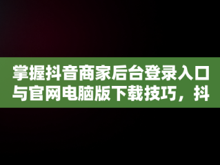 掌握抖音商家后台登录入口与官网电脑版下载技巧，抖音商家版登录入口电脑版 