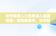 快手视频入口免费进入直接观看：探索新视界，快手在线观看免费 