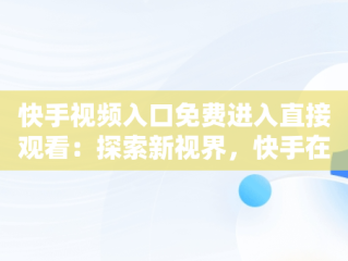 快手视频入口免费进入直接观看：探索新视界，快手在线观看免费 