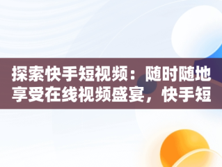 探索快手短视频：随时随地享受在线视频盛宴，快手短视频在线观看视频怎么关闭 