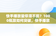 快手播放量停滞不前？1000瓶颈如何突破，快手播放量卡在1000左右 