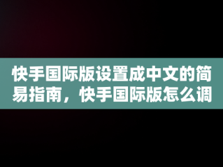 快手国际版设置成中文的简易指南，快手国际版怎么调中文 