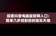 探索抖音电脑版官网入口：简单几步找到你的娱乐天地，抖音电脑版官网网址 