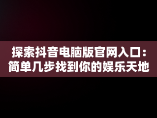 探索抖音电脑版官网入口：简单几步找到你的娱乐天地，抖音电脑版官网网址 
