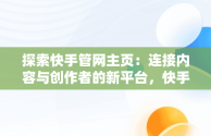 探索快手管网主页：连接内容与创作者的新平台，快手管网网站 