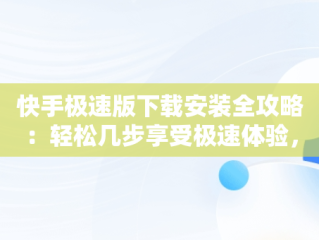 快手极速版下载安装全攻略：轻松几步享受极速体验，下载安装快手极速版领现金 