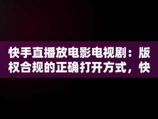 快手直播放电影电视剧：版权合规的正确打开方式，快手直播怎么放电影电视剧不违规版权呢 
