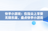 快手小游戏：在指尖上享受无限乐趣，盘点快手小游戏 