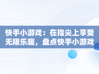 快手小游戏：在指尖上享受无限乐趣，盘点快手小游戏 