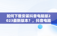 如何下载安装抖音电脑版2023最新版本？，抖音电脑版在哪下载 