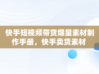 快手短视频带货爆量素材制作手册，快手卖货素材 