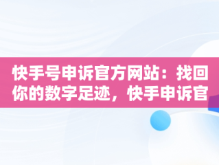 快手号申诉官方网站：找回你的数字足迹，快手申诉官方网站是多少 