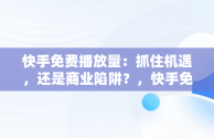 快手免费播放量：抓住机遇，还是商业陷阱？，快手免费播放量一万 