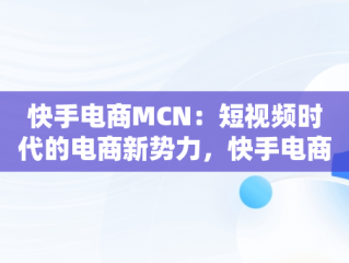 快手电商MCN：短视频时代的电商新势力，快手电商MCN服务平台介绍 