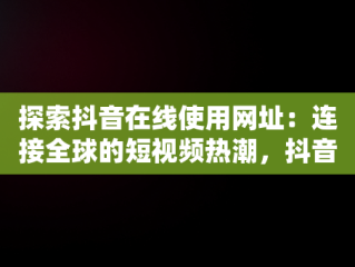 探索抖音在线使用网址：连接全球的短视频热潮，抖音在线使用网址是多少 