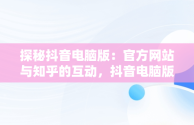 探秘抖音电脑版：官方网站与知乎的互动，抖音电脑版官方网站知乎怎么下载 