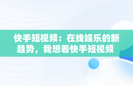 快手短视频：在线娱乐的新趋势，我想看快手短视频 