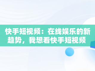 快手短视频：在线娱乐的新趋势，我想看快手短视频 