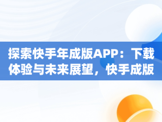 探索快手年成版APP：下载体验与未来展望，快手成版年app破解版官网 