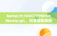 &lt;!DOCTYPEhtml&gt;，抖音短视频网页版登录入口 