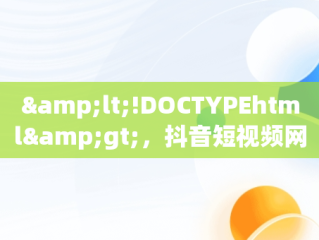 &lt;!DOCTYPEhtml&gt;，抖音短视频网页版登录入口 