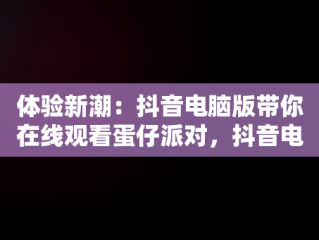 体验新潮：抖音电脑版带你在线观看蛋仔派对，抖音电脑版在线观看蛋仔派对游戏 