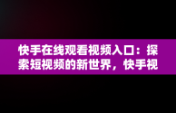 快手在线观看视频入口：探索短视频的新世界，快手视频在线观看 最新 