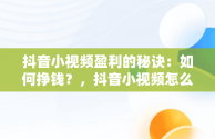 抖音小视频盈利的秘诀：如何挣钱？，抖音小视频怎么挣钱最快 