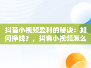 抖音小视频盈利的秘诀：如何挣钱？，抖音小视频怎么挣钱最快 