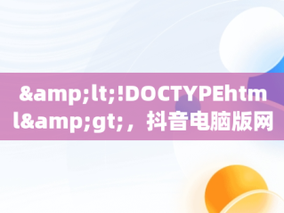 &lt;!DOCTYPEhtml&gt;，抖音电脑版网站 