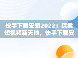 快手下载安装2022：探索短视频新天地，快手下载安装2023最新版免费官方 